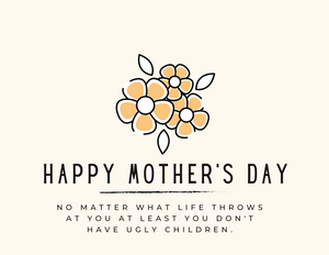 MOTHER'S DAY - YOU DON'T HAVE UGLY CHILDREN