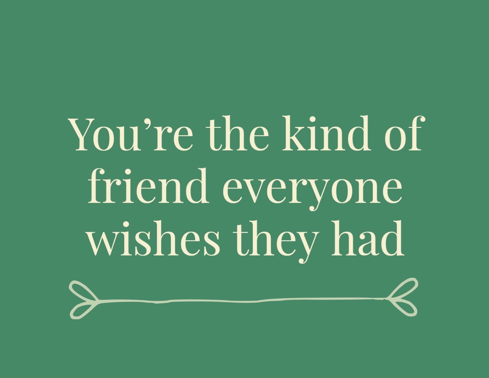 YOU'RE THE KIND OF FRIEND EVERYONE WISHES THEY HAD